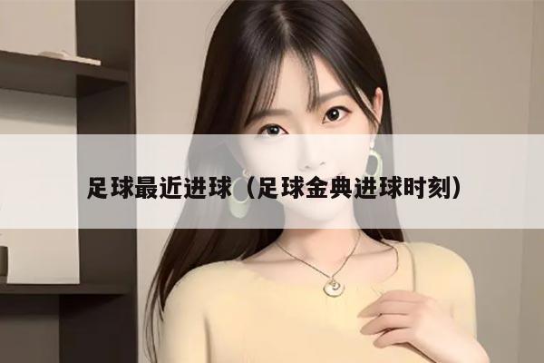 足球最近进球（足球金典进球时刻）