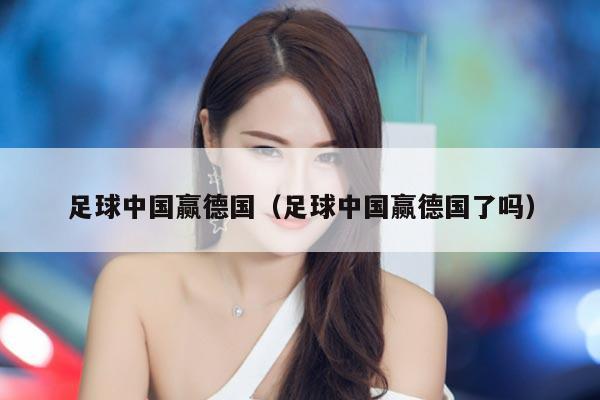 足球中国赢德国(足球中国赢德国了吗)
