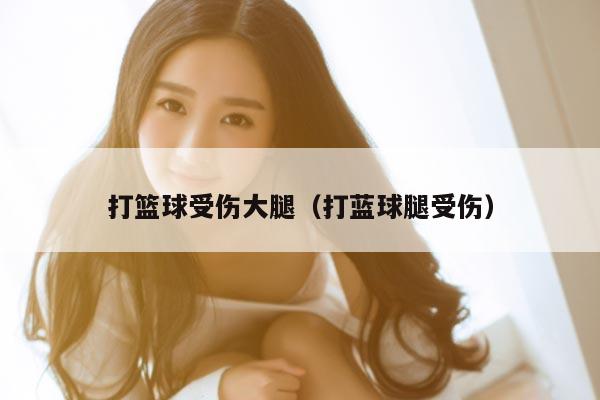打篮球受伤大腿（打蓝球腿受伤）