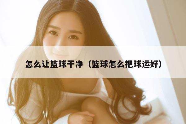 怎么让篮球干净(篮球怎么把球运好)