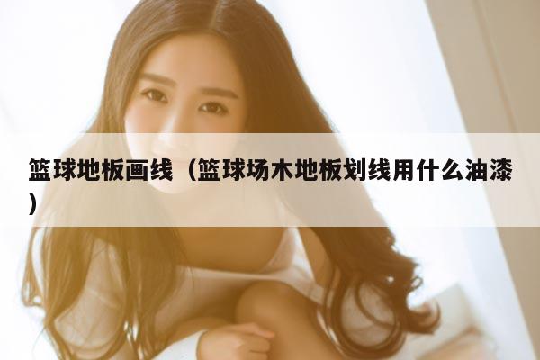 篮球地板画线（篮球场木地板划线用什么油漆）