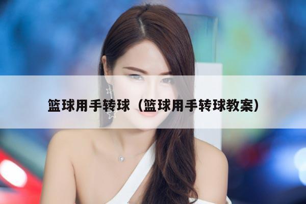 篮球用手转球（篮球用手转球教案）