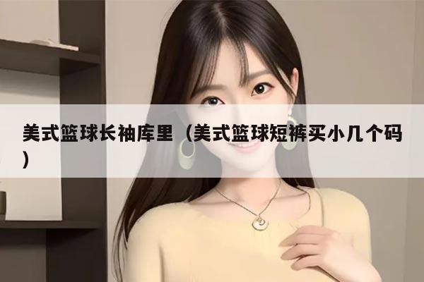 美式篮球长袖库里(美式篮球短裤买小几个码)
