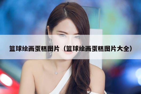 篮球绘画蛋糕图片（篮球绘画蛋糕图片大全）