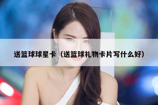 送篮球球星卡（送篮球礼物卡片写什么好）