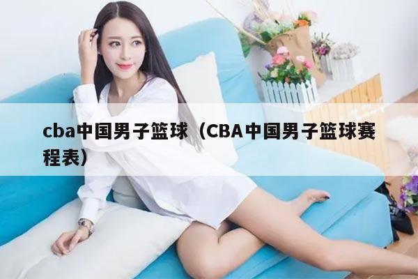 cba中国男子篮球（CBA中国男子篮球赛程表）