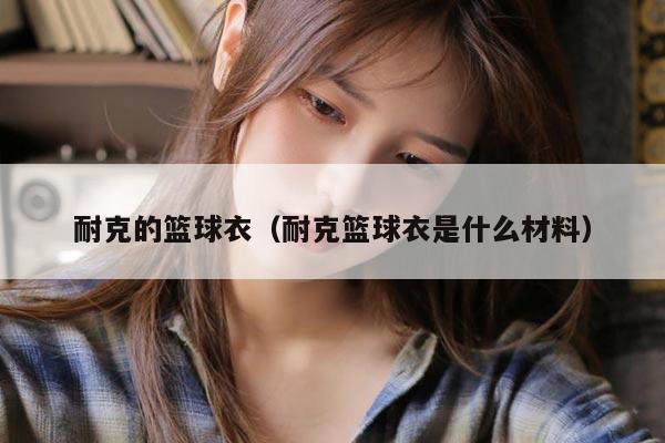 耐克的篮球衣（耐克篮球衣是什么材料）