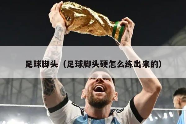 足球脚头（足球脚头硬怎么练出来的）