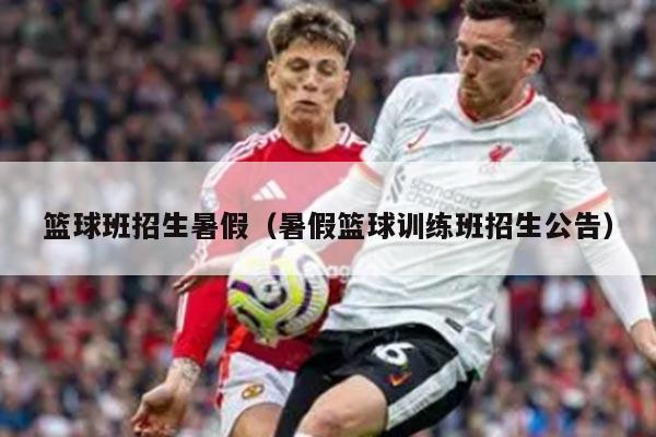 篮球班招生暑假（暑假篮球训练班招生公告）