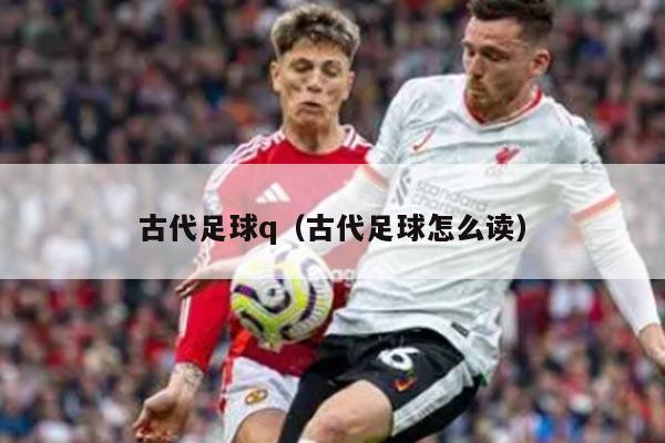 古代足球q（古代足球怎么读）