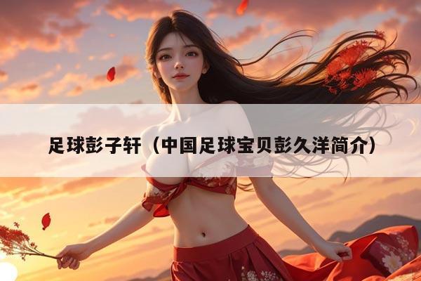 足球彭子轩（中国足球宝贝彭久洋简介）