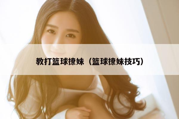教打篮球撩妹（篮球撩妹技巧）