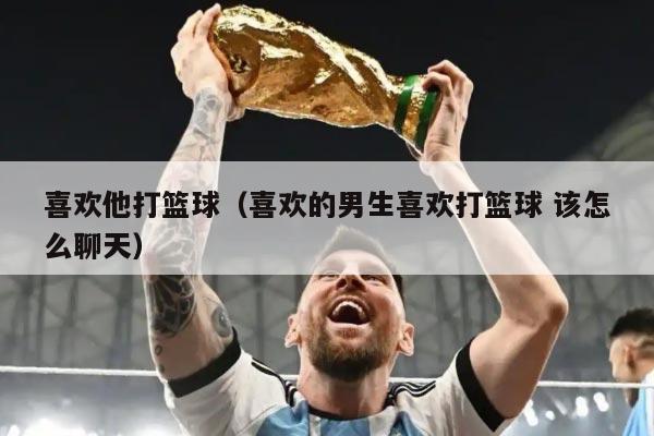 喜欢他打篮球（喜欢的男生喜欢打篮球 该怎么聊天）