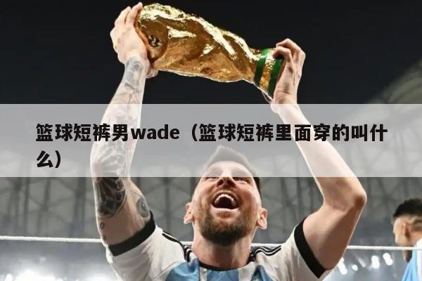 篮球短裤男wade(篮球短裤里面穿的叫什么)