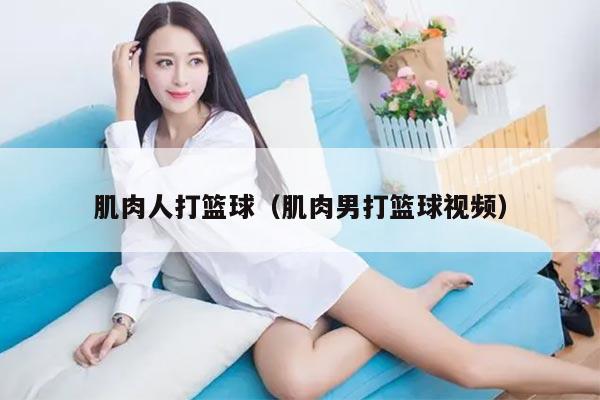 肌肉人打篮球（肌肉男打篮球视频）