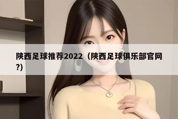 陕西足球推荐2022（陕西足球俱乐部官网?）
