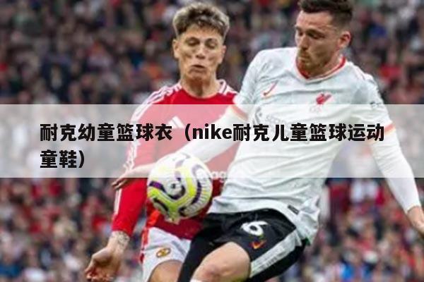 耐克幼童篮球衣(nike耐克儿童篮球运动童鞋)
