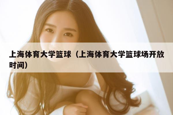 上海体育大学篮球（上海体育大学篮球场开放时间）
