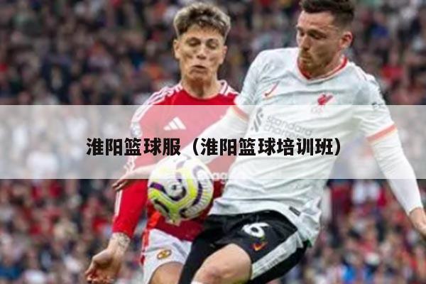 淮阳篮球服（淮阳篮球培训班）