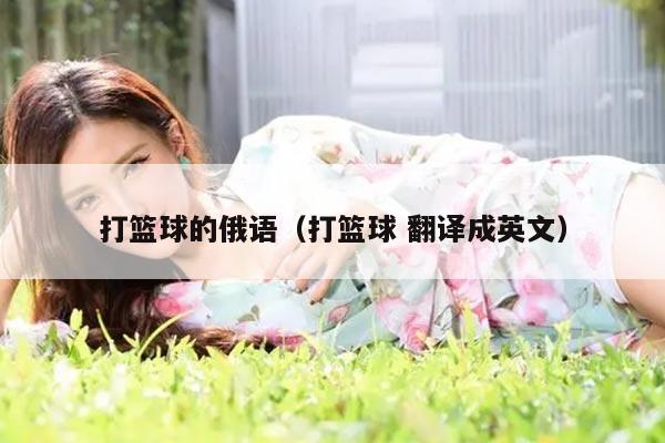 打篮球的俄语（打篮球 翻译成英文）