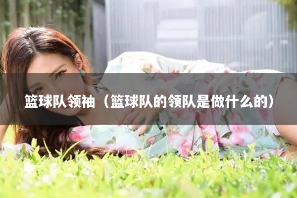 篮球队领袖（篮球队的领队是做什么的）