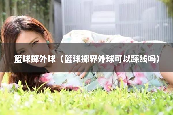 篮球掷外球（篮球掷界外球可以踩线吗）