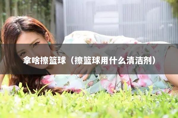 拿啥擦篮球（擦篮球用什么清洁剂）