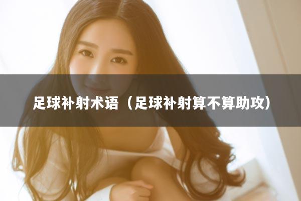 足球补射术语（足球补射算不算助攻）