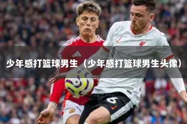 少年感打篮球男生（少年感打篮球男生头像）