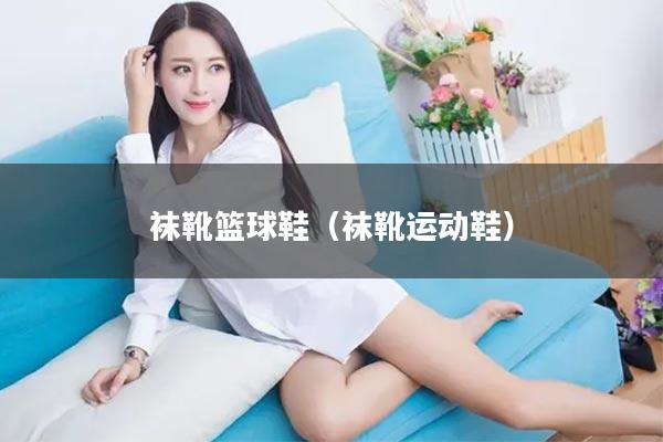 袜靴篮球鞋（袜靴运动鞋）