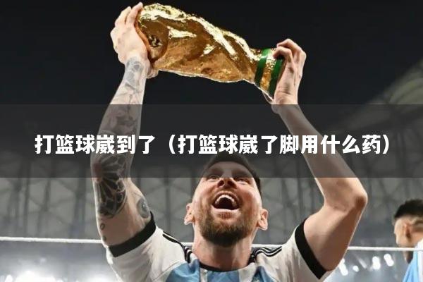 打篮球崴到了（打篮球崴了脚用什么药）