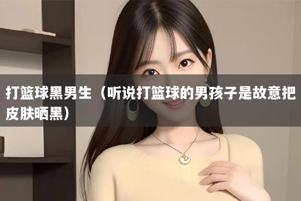 打篮球黑男生（听说打篮球的男孩子是故意把皮肤晒黑）