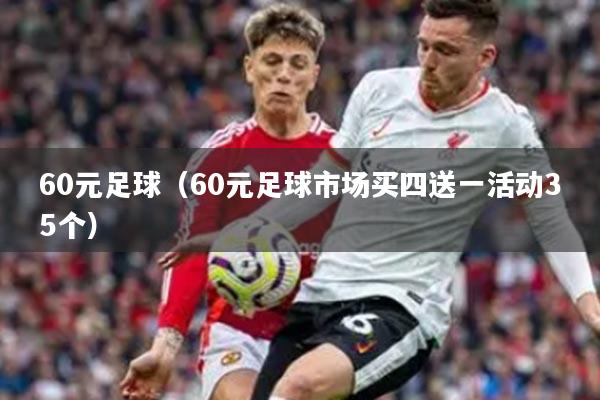 60元足球（60元足球市场买四送一活动35个）