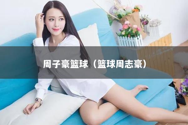 周子豪篮球（篮球周志豪）