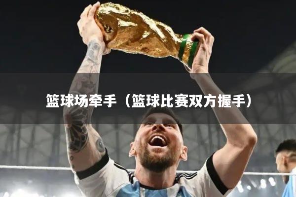 篮球场牵手（篮球比赛双方握手）