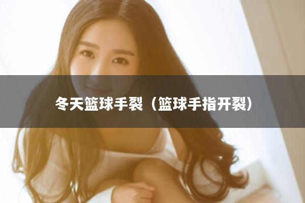 冬天篮球手裂（篮球手指开裂）