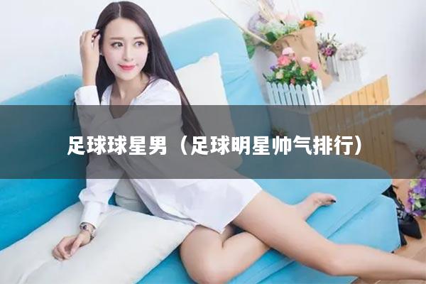 足球球星男（足球明星帅气排行）