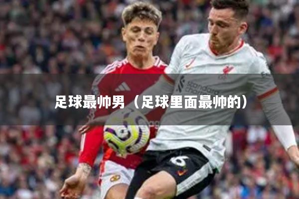 足球最帅男（足球里面最帅的）