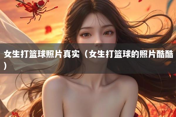 女生打篮球照片真实(女生打篮球的照片酷酷)